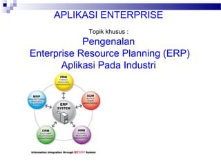 APLIKASI ENTERPRISE
Topik khusus :
Pengenalan
Enterprise Resource Planning (ERP)
Aplikasi Pada Industri
 