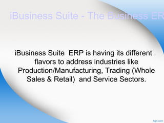 iBusiness Suite - The Business ER
iBusiness Suite ERP is having its different
flavors to address industries like
Production/Manufacturing, Trading (Whole
Sales & Retail) and Service Sectors.
 