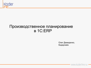 Производственное планирование
в 1C:ERP
Олег Демиденко,
Кодерлайн
 