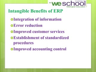Intangible Benefits of ERP
Integration of information
Error reduction
Improved customer services
Establishment of standardized
procedures
Improved accounting control
 