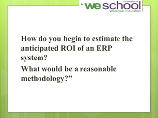 How do you begin to estimate the
anticipated ROI of an ERP
system?
What would be a reasonable
methodology?”
 
