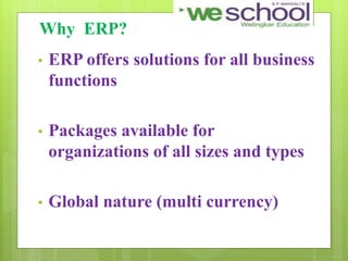 Why ERP?
• ERP offers solutions for all business
functions
• Packages available for
organizations of all sizes and types
• Global nature (multi currency)
 