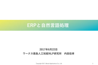 Copyright 2017, Works Applications Co., Ltd. 1
ERPと自然言語処理
2017年6月22日
ワークス徳島人工知能NLP研究所　内田佳孝
 