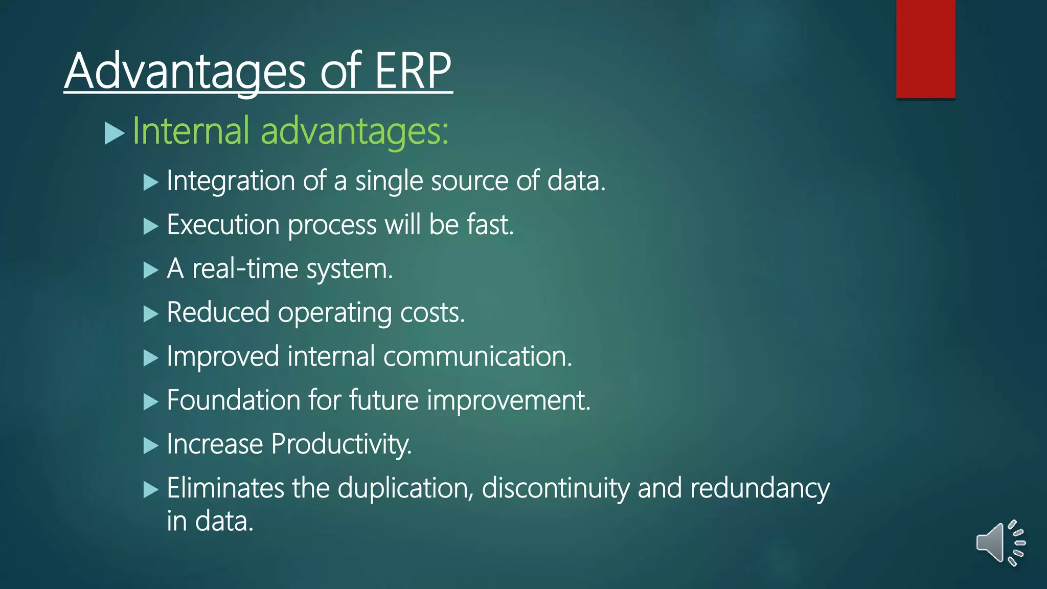 Advantages of ERP
 Internal advantages:
 Integration of a single source of data.
 Execution process will be fast.
 A real-time system.
 Reduced operating costs.
 Improved internal communication.
 Foundation for future improvement.
 Increase Productivity.
 Eliminates the duplication, discontinuity and redundancy
in data.
 