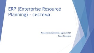 ERP (Enterprise Resource
Planning) - система
Выполнила студентка 3 курса гр.1521
Савко Светлана
 