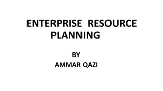 ENTERPRISE RESOURCE
PLANNING
BY
AMMAR QAZI
 