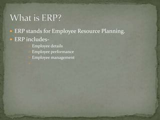  ERP stands for Employee Resource Planning.
 ERP includes-
 Employee details
 Employee performance
 Employee management

 
