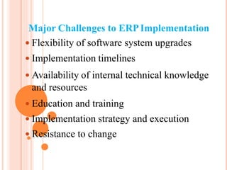 Major Challenges to ERPImplementation
 Flexibility of software system upgrades
 Implementation timelines
 Availability of internal technical knowledge
and resources
 Education and training
 Implementation strategy and execution
 Resistance to change
 