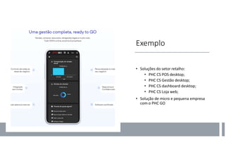 Exemplo
• Soluções do setor retalho:
• PHC CS POS desktop;
• PHC CS Gestão desktop;
• PHC CS dashboard desktop;
• PHC CS Loja web;
• Solução de micro e pequena empresa
com o PHC GO
 