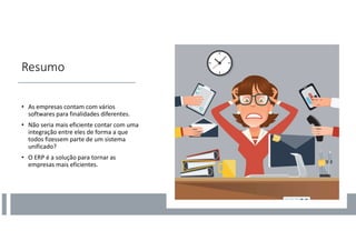 Resumo
• As empresas contam com vários
softwares para finalidades diferentes.
• Não seria mais eficiente contar com uma
integração entre eles de forma a que
todos fizessem parte de um sistema
unificado?
• O ERP é a solução para tornar as
empresas mais eficientes.
 