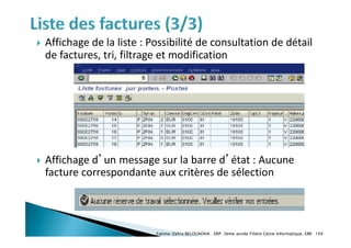  Affichage de la liste : Possibilité de consultation de détail
de factures, tri, filtrage et modification
Fatima-Zahra BELOUADHA . ERP. 3ème année Filière Génie Informatique, EMI 104
 Affichage d’un message sur la barre d’état : Aucune
facture correspondante aux critères de sélection
 