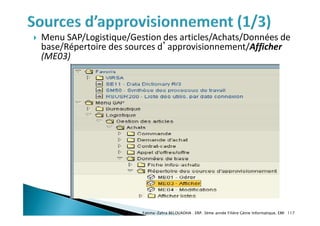  Menu SAP/Logistique/Gestion des articles/Achats/Données de
base/Répertoire des sources d’approvisionnement/Afficher
(ME03)
Fatima-Zahra BELOUADHA . ERP. 3ème année Filière Génie Informatique, EMI 117
 