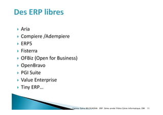  Aria
 Compiere /Adempiere
 ERP5
 Fisterra
 OFBiz (Open for Business)
 OpenBravo
 PGI Suite
 Value Enterprise
 Tiny ERP…
Fatima-Zahra BELOUADHA . ERP. 3ème année Filière Génie Informatique, EMI 15
 