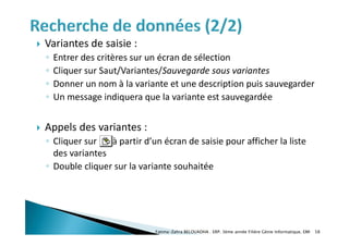  Variantes de saisie :
◦ Entrer des critères sur un écran de sélection
◦ Cliquer sur Saut/Variantes/Sauvegarde sous variantes
◦ Donner un nom à la variante et une description puis sauvegarder
◦ Un message indiquera que la variante est sauvegardée
 Appels des variantes :
◦ Cliquer sur à partir d’un écran de saisie pour afficher la liste
des variantes
◦ Double cliquer sur la variante souhaitée
Fatima-Zahra BELOUADHA . ERP. 3ème année Filière Génie Informatique, EMI 58
 