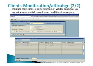  Indiquer code client, le reste si besoin et valider ou choisir un
domaine commercial, consulter ou modifier et sauvegarder
Fatima-Zahra BELOUADHA . ERP. 3ème année Filière Génie Informatique, EMI 71
 