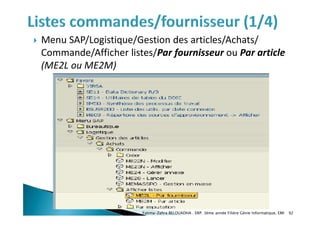  Menu SAP/Logistique/Gestion des articles/Achats/
Commande/Afficher listes/Par fournisseur ou Par article
(ME2L ou ME2M)
Fatima-Zahra BELOUADHA . ERP. 3ème année Filière Génie Informatique, EMI 92
 