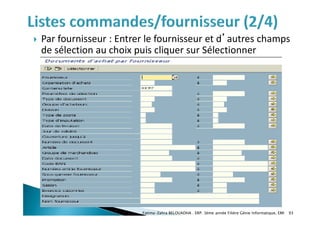 Par fournisseur : Entrer le fournisseur et d’autres champs
de sélection au choix puis cliquer sur Sélectionner
Fatima-Zahra BELOUADHA . ERP. 3ème année Filière Génie Informatique, EMI 93
 