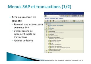  Accès à un écran de
gestion :
◦ Parcourir une arborescence
de menus SAP
◦ Utiliser la zone de
lancement rapide de
transactions
◦ Appeler un favoris
Fatima-Zahra BELOUADHA . ERP. 3ème année Filière Génie Informatique, EMI 52
 