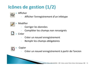  Afficher
◦ Afficher l’enregistrement d’un infotype
 Modifier
◦ Corriger les données
◦ Compléter les champs non renseignés
 Créer
◦ Créer un nouvel enregistrement
◦ Remplir les champs obligatoires
 Copier
◦ Créer un nouvel enregistrement à partir de l’ancien
Fatima-Zahra BELOUADHA . ERP. 3ème année Filière Génie Informatique, EMI 55
 