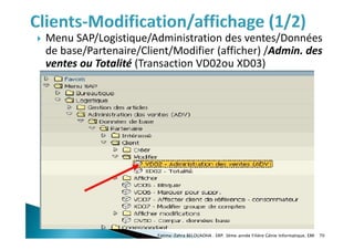 Menu SAP/Logistique/Administration des ventes/Données
de base/Partenaire/Client/Modifier (afficher) /Admin. des
ventes ou Totalité (Transaction VD02ou XD03)
Fatima-Zahra BELOUADHA . ERP. 3ème année Filière Génie Informatique, EMI 70
 