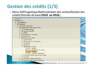  Menu SAP/Logistique/Administration des ventes/Gestion des
crédits/Donnée de base/FD32 ou FD33…
Fatima-Zahra BELOUADHA . ERP. 3ème année Filière Génie Informatique, EMI 72
 