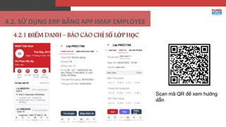 4.2.1 ĐIỂM DANH – BÁO CÁO CHỈ SỐ LỚP HỌC
Scan mã QR để xem hướng
dẫn
4.2. SỬ DỤNG ERP BẰNG APP IMAP EMPLOYEE
 