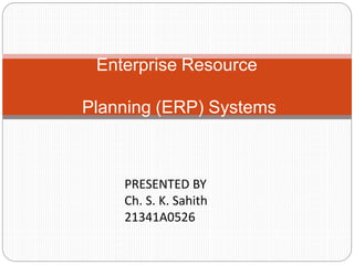 Enterprise Resource
Planning (ERP) Systems
PRESENTED BY
Ch. S. K. Sahith
21341A0526
 