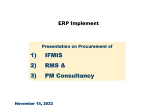 1
ERP Implement
November 18, 2022
Presentation on Procurement of
1) IFMIS
2) RMS &
3) PM Consultancy
 