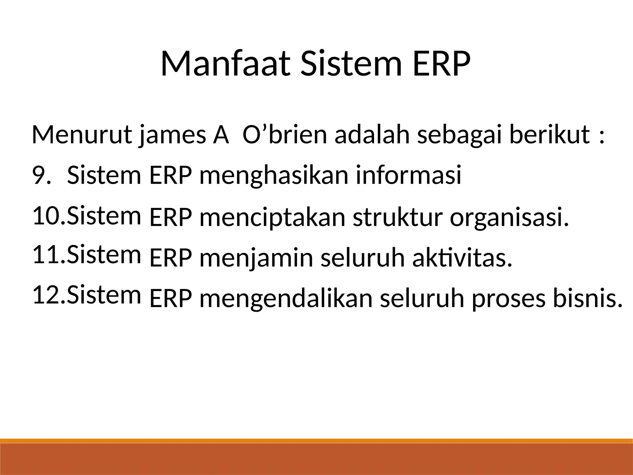 Manfaat Sistem ERP
Menurut james A O’brien adalah sebagai berikut :
9. Sistem ERP
ERP
ERP
ERP
menghasikan informasi
menciptakan struktur organisasi.
menjamin seluruh aktivitas.
mengendalikan seluruh proses bisnis.
10.Sistem
11.Sistem
12.Sistem
 