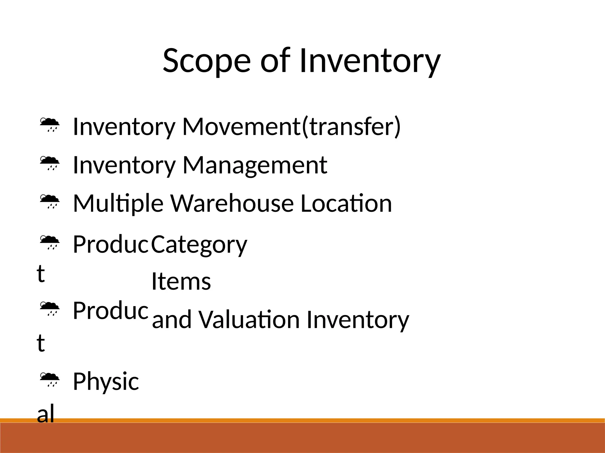Scope of Inventory
 Inventory Movement(transfer)
 Inventory Management
 Multiple Warehouse Location
 Produc
t
 Produc
t
 Physic
al
Category
Items
and Valuation Inventory
 