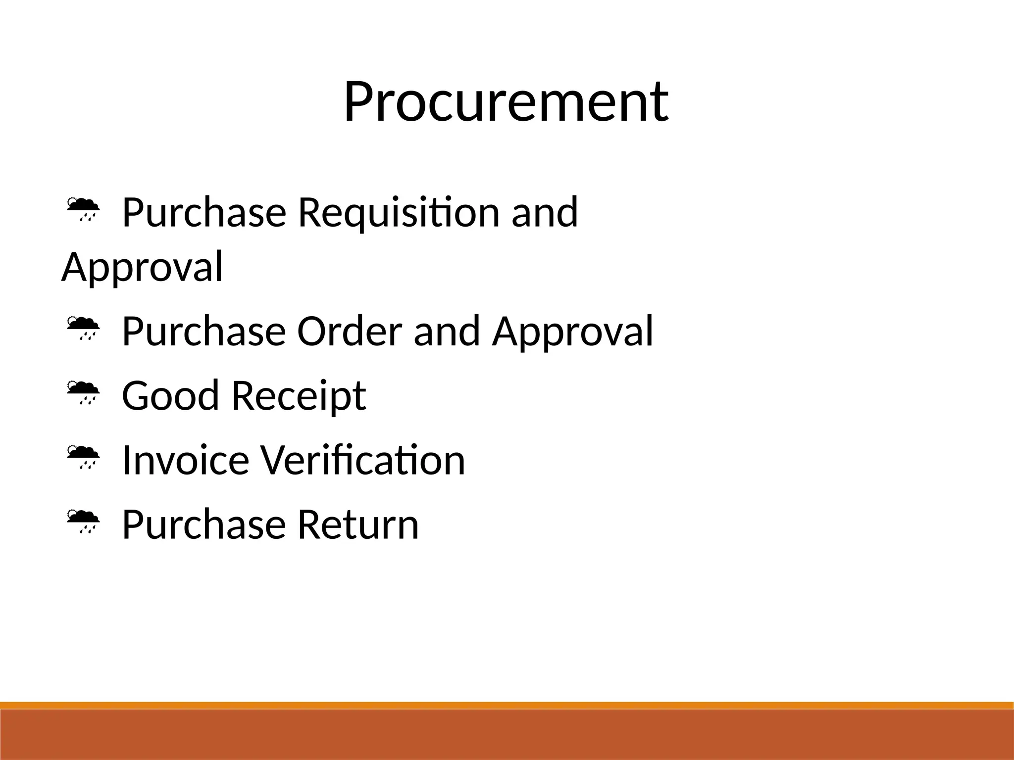 Procurement
 Purchase Requisition and
Approval
 Purchase Order and Approval
 Good Receipt
 Invoice Verification
 Purchase Return
 
