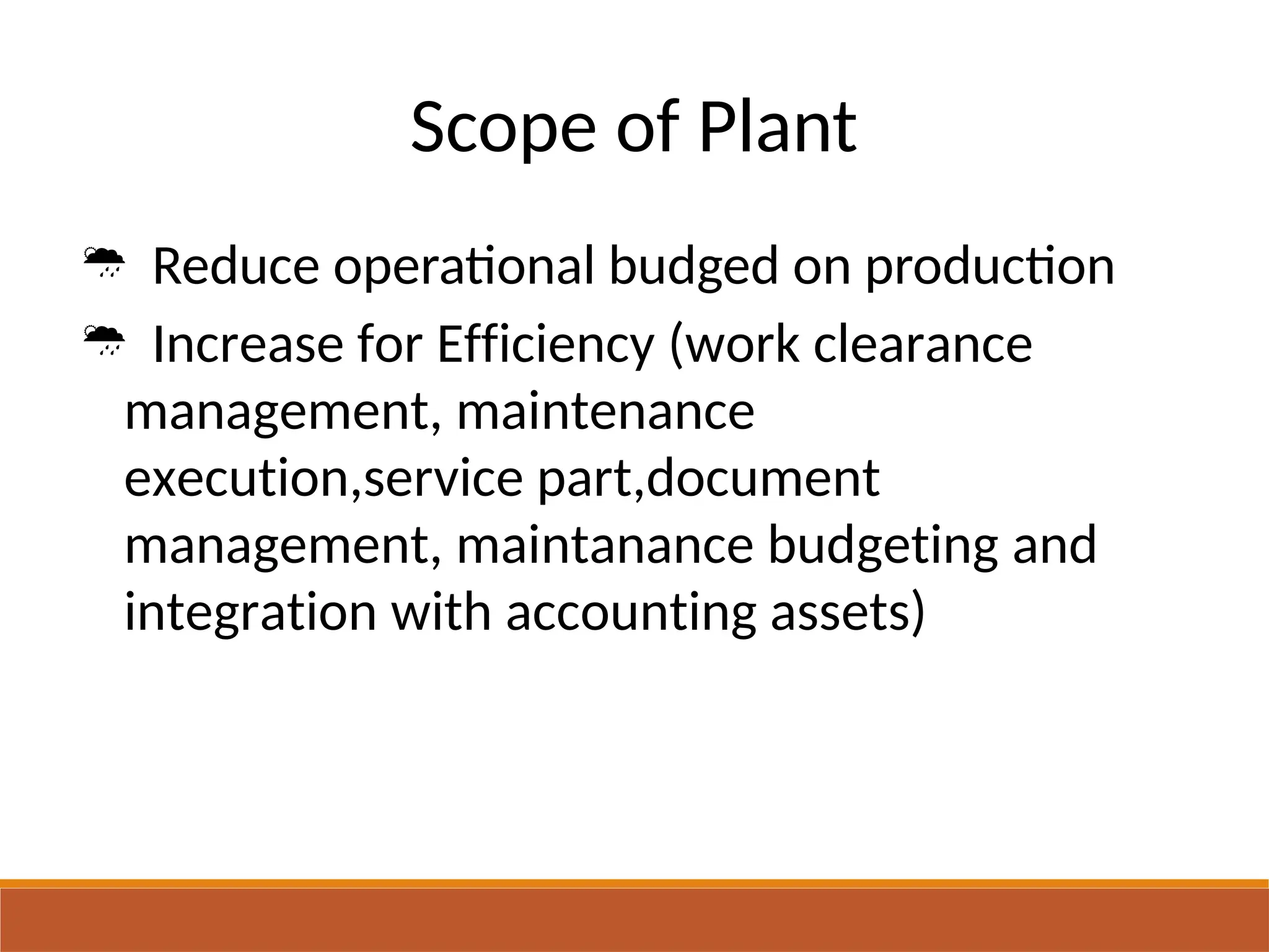 Scope of Plant
 Reduce operational budged on production
 Increase for Efficiency (work clearance
management, maintenance
execution,service part,document
management, maintanance budgeting and
integration with accounting assets)
 