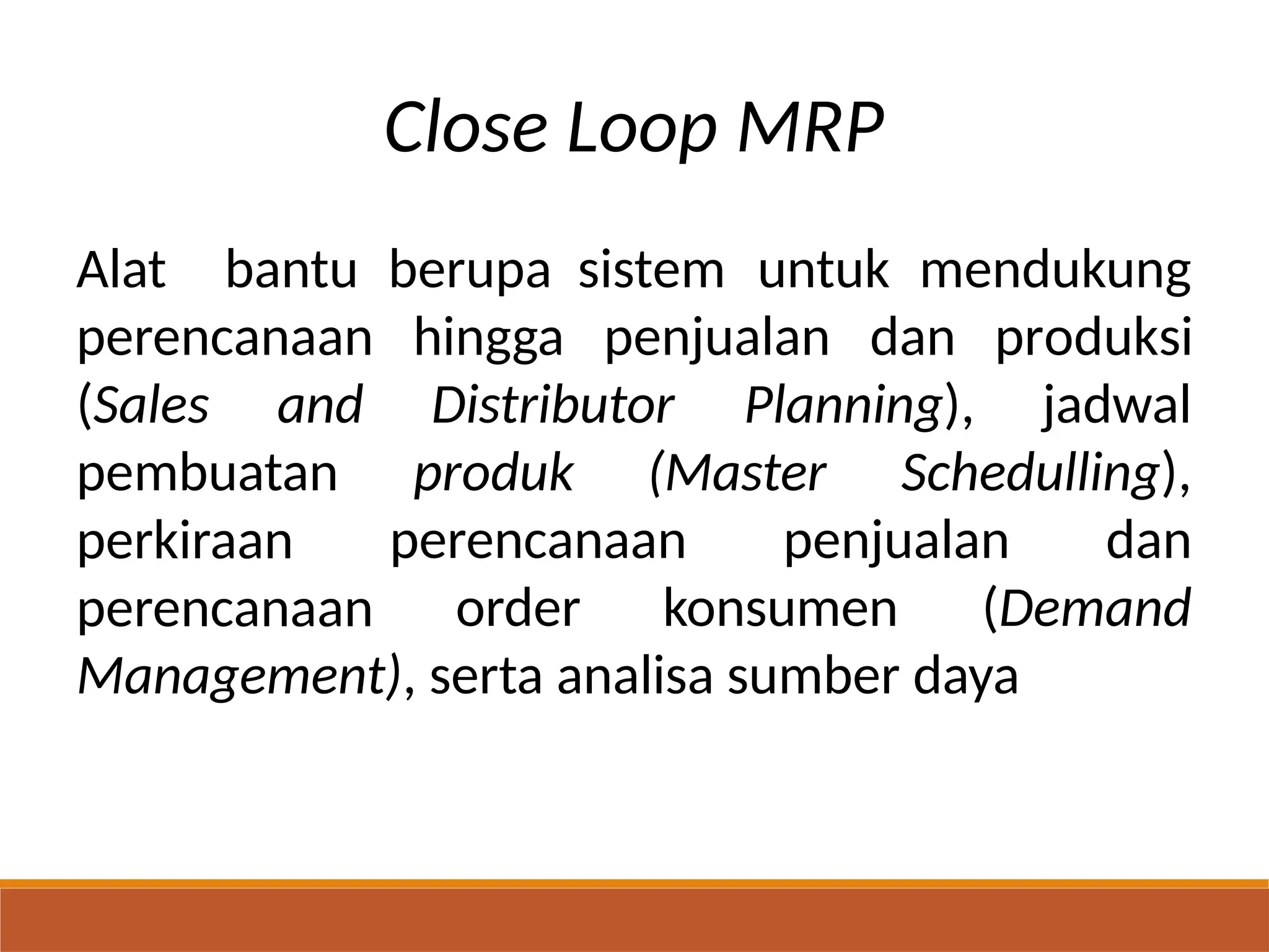 Close Loop MRP
Alat bantu berupa sistem untuk mendukung
perencanaan hingga penjualan dan produksi
(Sales and Distributor Planning), jadwal
pembuatan
perkiraan
perencanaan
produk (Master Schedulling),
perencanaan penjualan dan
order konsumen (Demand
Management), serta analisa sumber daya
 
