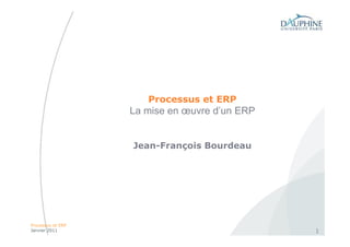 Processus et ERP
                   La mise en œuvre d’un ERP


                   Jean-François Bourdeau




Processus et ERP
Janvier 2011                                   1
 