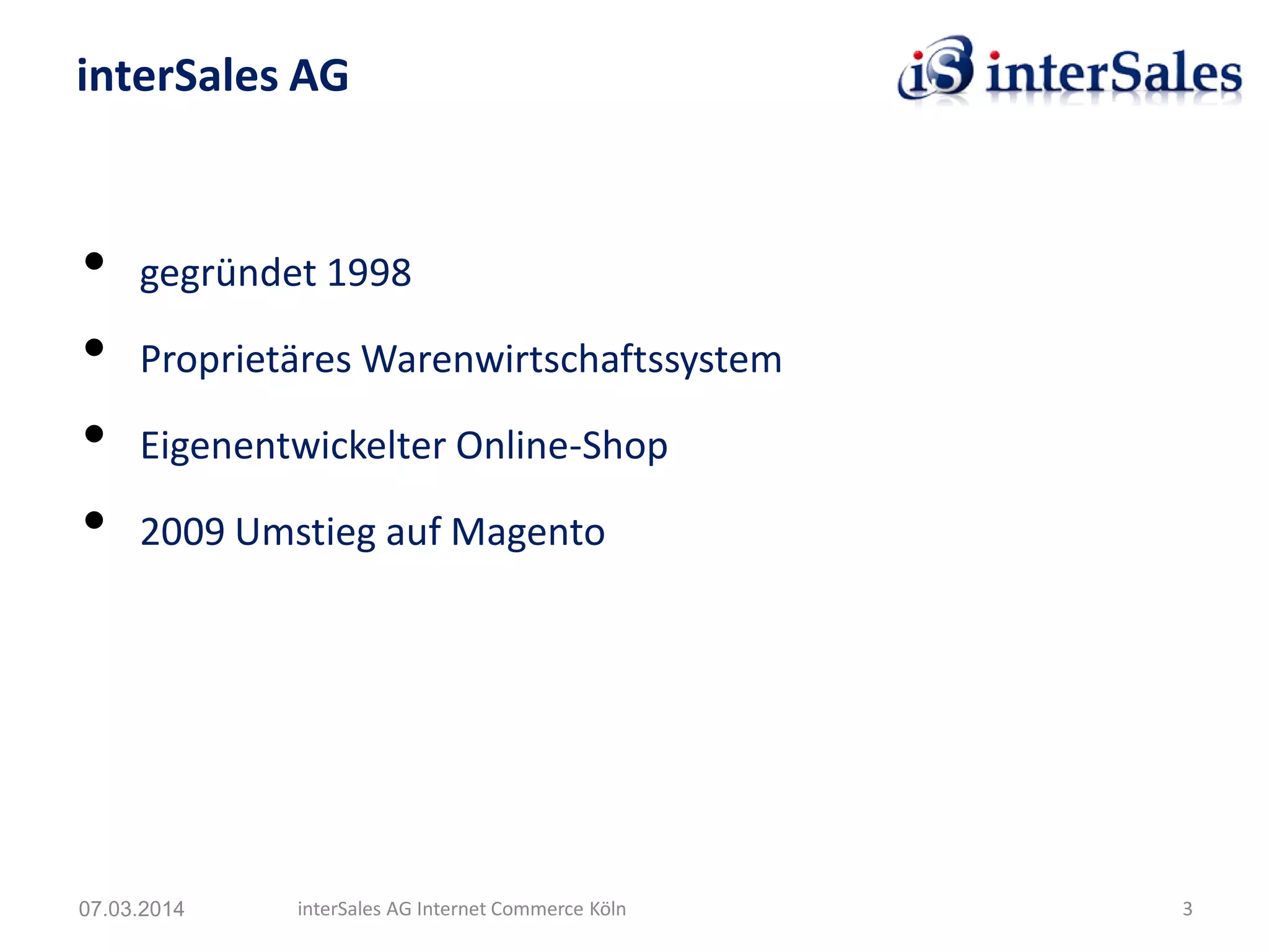 • gegründet 1998
• Proprietäres Warenwirtschaftssystem
• Eigenentwickelter Online-Shop
• 2009 Umstieg auf Magento
interSales AG
07.03.2014 interSales AG Internet Commerce Köln 3
 