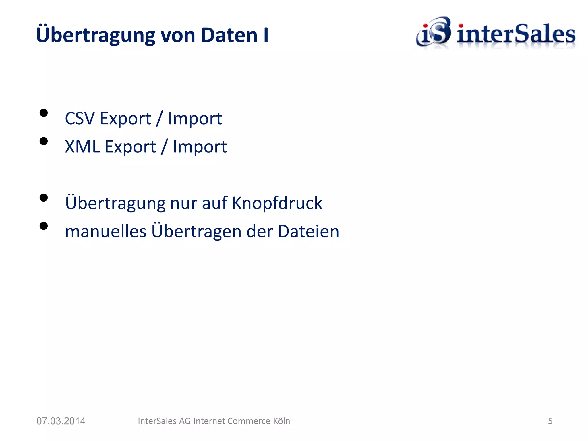• CSV Export / Import
• XML Export / Import
• Übertragung nur auf Knopfdruck
• manuelles Übertragen der Dateien
Übertragung von Daten I
07.03.2014 interSales AG Internet Commerce Köln 5
 