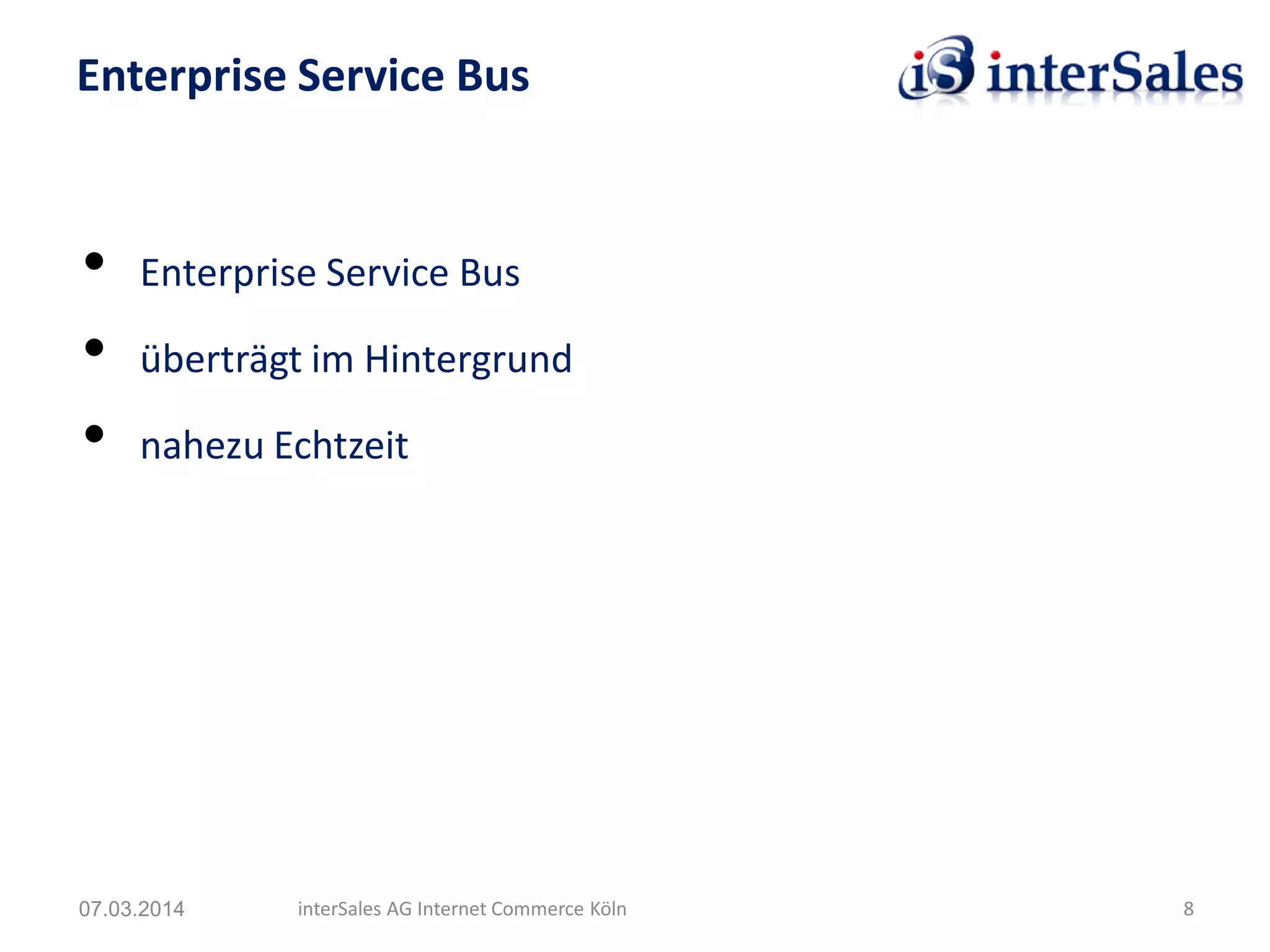 • Enterprise Service Bus
• überträgt im Hintergrund
• nahezu Echtzeit
Enterprise Service Bus
07.03.2014 interSales AG Internet Commerce Köln 8
 