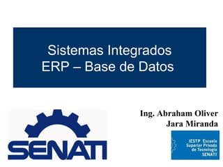 Sistemas Integrados
ERP – Base de Datos
Ing. Abraham Oliver
Jara Miranda
 