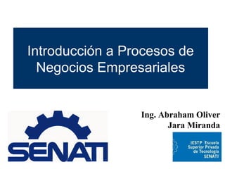Introducción a Procesos de
Negocios Empresariales
Ing. Abraham Oliver
Jara Miranda
 