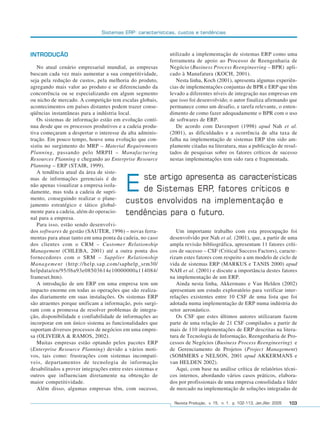 Sistemas ERP: características, custos e tendências



              INTRODUÇÃO                                                  utilizado a implementação de sistemas ERP como uma
                                                                          ferramenta de apoio ao Processo de Reengenharia de
                 No atual cenário empresarial mundial, as empresas        Negócio (Business Process Reengineering – BPR) apli-
              buscam cada vez mais aumentar a sua competitividade,        cado à Manufatura (KOCH, 2001).
              seja pela redução de custos, pela melhoria do produto,         Nesta linha, Koch (2001), apresenta algumas experiên-
              agregando mais valor ao produto e se diferenciando da       cias de implementações conjuntas de BPR e ERP que têm
              concorrência ou se especializando em algum segmento         levado a diferentes níveis de integração nas empresas em
              ou nicho de mercado. A competição tem escalas globais,      que isso foi desenvolvido; o autor finaliza afirmando que
              acontecimentos em países distantes podem trazer conse-      permanece como um desafio, e tarefa relevante, o enten-
              qüências instantâneas para a indústria local.               dimento de como fazer adequadamente o BPR com o uso
                 Os sistemas de informação estão em evolução contí-       de softwares de ERP.
              nua desde que os processos produtivos e a cadeia produ-        De acordo com Davenport (1998) apud Nah et al.
              tiva começaram a despertar o interesse da alta adminis-     (2001), as dificuldades e a ocorrência de alta taxa de
              tração. Em pouco tempo, houve uma evolução que con-         falha na implementação de sistemas ERP têm sido am-
              sistiu no surgimento do MRP – Material Requirements         plamente citadas na literatura, mas a publicação de resul-
              Planning, passando pelo MRPII – Manufacturing               tados de pesquisas sobre os fatores críticos de sucesso
              Resources Planning e chegando ao Enterprise Resource        nestas implementações tem sido rara e fragmentada.
              Planning – ERP (STAIR, 1999).
                 A tendência atual da área de siste-
                                                            ste artigo apresenta as características
              mas de informações gerenciais é de
              não apenas visualizar a empresa isola-
              damente, mas toda a cadeia de supri-
              mento, conseguindo realizar o plane-
                                                        E   de Sistemas ERP, fatores críticos e
                                                        custos envolvidos na implementação e
              jamento estratégico e tático global-
              mente para a cadeia, além do operacio-    tendências para o futuro.
              nal para a empresa.
                 Para isso, estão sendo desenvolvi-
              dos softwares de gestão (SAUTER, 1996) – novas ferra-          Um importante trabalho com esta preocupação foi
              mentas para atuar tanto em uma ponta da cadeia, no caso     desenvolvido por Nah et al. (2001), que, a partir de uma
              dos clientes com o CRM – Customer Relationship              ampla revisão bibliográfica, apresentam 11 fatores críti-
              Management (CHLEBA, 2001) até a outra ponta dos             cos de sucesso – CSF (Critical Success Factors), caracte-
              fornecedores com o SRM – Supplier Relationship              rizam estes fatores com respeito a um modelo de ciclo de
              Management (http://help.sap.com/saphelp_srm30/              vida de sistemas ERP (MARKUS e TANIS 2000) apud
              helpdata/en/95/f6a93e08503614e10000000a114084/              NAH et al. (2001) e discute a importância destes fatores
              frameset.htm).                                              na implementação de um ERP.
                 A introdução de um ERP em uma empresa tem um                Ainda nesta linha, Akkermans e Van Helden (2002)
              impacto enorme em todas as operações que são realiza-       apresentam um estudo exploratório para verificar inter-
              das diariamente em suas instalações. Os sistemas ERP        relações existentes entre 10 CSF de uma lista que foi
              são atraentes porque unificam a informação, pois surgi-     adotada numa implementação de ERP numa indústria do
              ram com a promessa de resolver problemas de integra-        setor aeronáutico.
              ção, disponibilidade e confiabilidade de informações ao        Os CSF que estes últimos autores utilizaram fazem
              incorporar em um único sistema as funcionalidades que       parte de uma relação de 21 CSF compilados a partir de
              suportam diversos processos de negócios em uma empre-       mais de 110 implementações de ERP descritas na litera-
              sa (OLIVEIRA & RAMOS, 2002).                                tura de Tecnologia de Informação, Reengenharia de Pro-
                 Muitas empresas estão optando pelos pacotes ERP          cessos de Negócios (Business Process Reengineering) e
              (Enterprise Resource Planning) devido a vários moti-        de Gerenciamento de Projetos (Project Management)
              vos, tais como: frustrações com sistemas incompatí-         (SOMMERS e NELSON, 2001 apud AKKERMANS e
              veis, departamentos de tecnologia de informação             van HELDEN 2002).
              desabilitados a prover integrações entre estes sistemas e      Aqui, com base na análise crítica de relatórios técni-
              outros que influenciam diretamente na obtenção de           cos internos, abordando vários casos práticos, elabora-
              maior competitividade.                                      dos por profissionais de uma empresa consolidada e líder
                 Além disso, algumas empresas têm, com sucesso,           de mercado na implementação de soluções integradas de

                                                                            Revista Produção, v. 15, n. 1, p. 102-113, Jan./Abr. 2005   103




102-113.p65                       103                                                   18/4/2005, 10:44
 