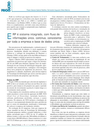 Thais Cássia Cabral Padilha; Fernando Augusto Silva Marins



            Pode-se verificar que alguns dos fatores (1, 2, 4, 5              Uma alternativa encontrada pelos fornecedores de
         e 10) aqui propostos coincidem com alguns daqueles                ERP para reduzir o valor do TCO, na tentativa de investir
         11 elencados por Nah et al. (2001) e também por                   em pequenas e médias empresas, é a utilização dos ASP
         Akkermans e van Helden (2002). A idéia é que as estas             (Application Service Providers) – Fornecedores de Ser-
         listas se complementem, servindo como uma referência              viços de Aplicativos.
         para aqueles que estejam se preparando para implemen-                A estratégia consiste em criar centros tecnológicos,
         tar uma solução de ERP.                                           com grande infra-estrutura de hardware e instalações de
                                                                                                 software, através dos quais as em-
                                                                                                 presas alugam o hardware, as insta-
              RP é sistema integrado, com fluxo de
         E    informações único, contínuo, consistente
         por toda a empresa e base de dados única.
                                                                                                 lações do ERP e toda a manutenção
                                                                                                 necessária para o aplicativo. Com
                                                                                                 esta estratégia, os investimentos ne-
                                                                                                 cessários para a implantação do ERP
                                                                                                 apresentam uma sensível redução.
                                                                                                    Embora diferentes empresas op-
            Em um processo de implementação, o primeiro passo é            tem por diferentes maneiras de implementação e níveis
         determinar o escopo do projeto e a nova arquitetura de            de orçamentos para os projetos, de acordo com pesquisas
         processo. Atualmente, durante esta definição, é comum             realizadas por Koch, Slater e Baatz (1999), diversos
         utilizar-se o enfoque da reengenharia de Hammer e                 custos poderão não ser bem estimados, alguns deles
         Champy (1994), ou seja, parte-se de uma folha em branco e         encontram-se descritos abaixo:
         tenta-se adaptar o sistema ao processo da empresa.                a) Custos de Treinamento: é o item mais exclusivo com
            Ogura e Marins (2003) apresentam uma proposta de                  relação aos custos envolvidos na implantação de um
         arquitetura de processos que segue a lógica de informa-              sistema ERP, pois seu orçamento inicial sempre se encon-
         ção de um ERP para diminuir algumas fases da imple-                  tra abaixo das reais expectativas. Os custos de treina-
         mentação de um sistema de informação integrado, apre-                mento são altos porque os recursos humanos envolvidos
         sentando suas características, vantagens e desvantagens              necessitam aprender uma nova série de processos, além
         dessa nova proposta de arquitetura de processos. Esta                da nova interface de software.
         arquitetura é a adotada, atualmente, pela mesma empresa           b) Custos de Integração e testes entre o pacote ERP insta-
         de Tecnologia de Informação que serviu com base para o               lado e os outros softwares corporativos existentes na
         desenvolvimento das propostas aqui descritas.                        empresa: devem ser estudados caso a caso e ser encontra-
                                                                              da uma solução para a correta integração. Esta solução
         Custos do ERP                                                        pode ser baseada em personalização do ERP, ocasionan-
            Wagle (1998) recomenda que a decisão de implantar o               do custos não estimados no orçamento inicial.
         ERP só deve ser tomada com base em um fluxo de caixa              c) Os Custos das Conversões de Dados: estão relaciona-
         positivo, pois tratam-se de projetos nos quais o período             dos às informações corporativas, tais como registros de
         de retorno do investimento (payback) é muito longo e o               fornecedores e clientes, produtos, movimentos em aberto
         investimento muito grande.                                           e outros que serão migrados dos sistemas existentes para
            Uma empresa de consultoria realizou um estudo ten-                o novo sistema.
         tando encontrar o custo total de aquisição do ERP, TCO               Normalmente as empresas negam que estes dados se
         (Total Cost of Ownership), incluindo hardware,                    encontram com problemas ou são inconsistentes, mas o que
         software, profissionais envolvidos, serviços, e custos            ocorre normalmente são inúmeros problemas no processo de
         internos. Os números do TCO incluem a instalação do               adequação às necessidades e modelos exigidos pelo ERP.
         software e sua manutenção durante dois anos, período em           Logo, os custos não são estimados para este tipo de trabalho
         que os custos de manutenção, atualização e otimização             e dificuldades que geralmente ocorrem no processo.
         do software à empresa são realmente sentidos.                     d) Custos com Horas de Consultoria: quando não plane-
            Na avaliação de 63 empresas, feita por empresa de                 jados pelos usuários, tornam-se extremamente difíceis
         classe mundial na área de Tecnologia de Informação,                  de estimar.
         incluindo pequenas, médias e grandes indústrias, o valor             Para evitar este tipo de problema, as empresas devem
         médio encontrado para o TCO foi de 15 milhões de                  identificar os objetivos para cada parceiro contratado, e este
         dólares (sendo o valor mais alto 300 milhões de dólares e         ser cumprido enquanto o pessoal interno é treinado, além de
         o mais baixo 400.000 dólares). Outra estatística é o valor        estabelecer medidas no contrato dos consultores que obri-
         de $ 53,32 dólares por usuário durante o mesmo período.           guem o aporte de conhecimento a um número determinado

         110   Revista Produção, v. 15, n. 1, p. 102-113, Jan./Abr. 2005




102-113.p65                       110                                                       18/4/2005, 10:44
 