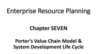 Porter’s Value Chain Model &
System Development Life Cycle
Chapter SEVEN
Enterprise Resource Planning
 