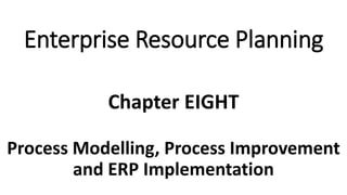 Process Modelling, Process Improvement
and ERP Implementation
Chapter EIGHT
Enterprise Resource Planning
 