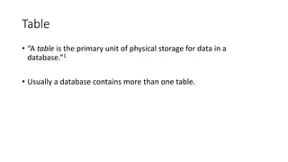 Table
• “A table is the primary unit of physical storage for data in a
database.”1
• Usually a database contains more than one table.
 
