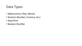 Data Types
• Alphanumeric (Text, Memo)
• Numeric (Number, Currency, etc.)
• Date/Time
• Boolean (Yes/No)
 