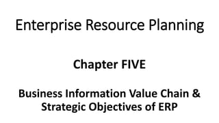 Business Information Value Chain &
Strategic Objectives of ERP
Chapter FIVE
Enterprise Resource Planning
 