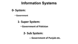 0- System:
• Government
1- Super System:
• Government of Pakistan
2- Sub System:
-- Government of Punjab etc.
Information Systems
 