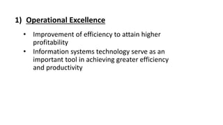1) Operational Excellence
• Improvement of efficiency to attain higher
profitability
• Information systems technology serve as an
important tool in achieving greater efficiency
and productivity
 