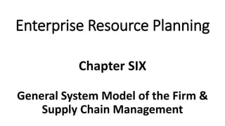 General System Model of the Firm &
Supply Chain Management
Chapter SIX
Enterprise Resource Planning
 