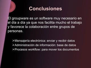 Conclusiones El groupware es un software muy necesario en el día a día ya que nos facilita mucho el trabajo y favorece la colaboración entre grupos de personas. Mensajería electrónica: enviar y recibir datos Administración de información: base de datos Procesos workflow: para mover los documentos 